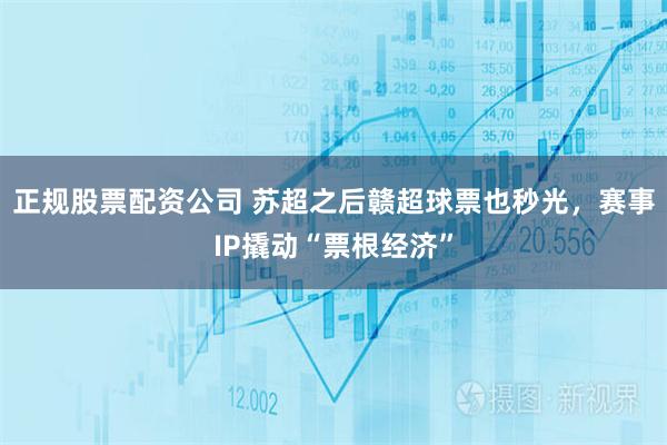 正规股票配资公司 苏超之后赣超球票也秒光，赛事IP撬动“票根经济”