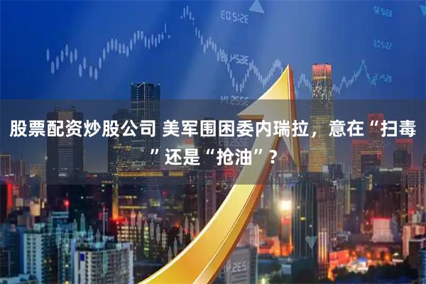 股票配资炒股公司 美军围困委内瑞拉，意在“扫毒”还是“抢油”？