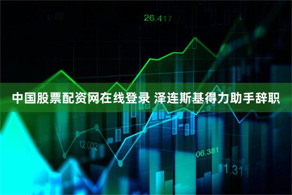 中国股票配资网在线登录 泽连斯基得力助手辞职