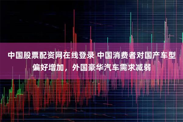 中国股票配资网在线登录 中国消费者对国产车型偏好增加，外国豪华汽车需求减弱