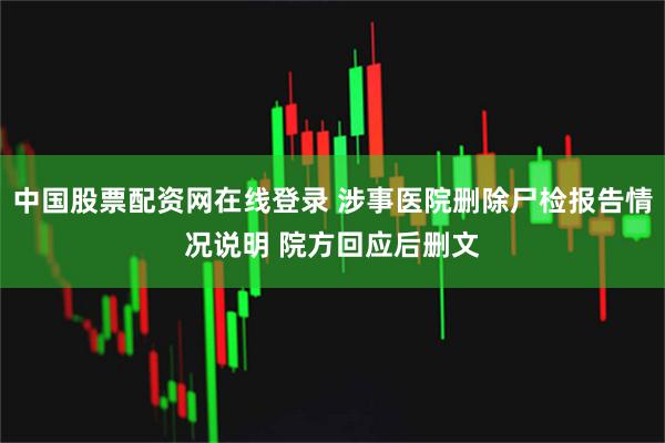中国股票配资网在线登录 涉事医院删除尸检报告情况说明 院方回应后删文
