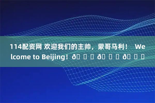 114配资网 欢迎我们的主帅，蒙哥马利！  Welcome to Beijing！💚💚💚
