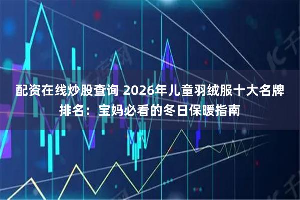 配资在线炒股查询 2026年儿童羽绒服十大名牌排名：宝妈必看的冬日保暖指南