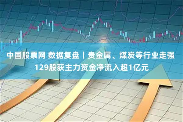 中国股票网 数据复盘丨贵金属、煤炭等行业走强 129股获主力资金净流入超1亿元