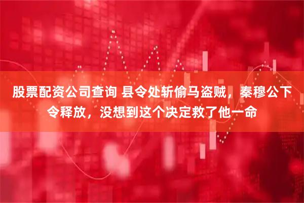 股票配资公司查询 县令处斩偷马盗贼，秦穆公下令释放，没想到这个决定救了他一命