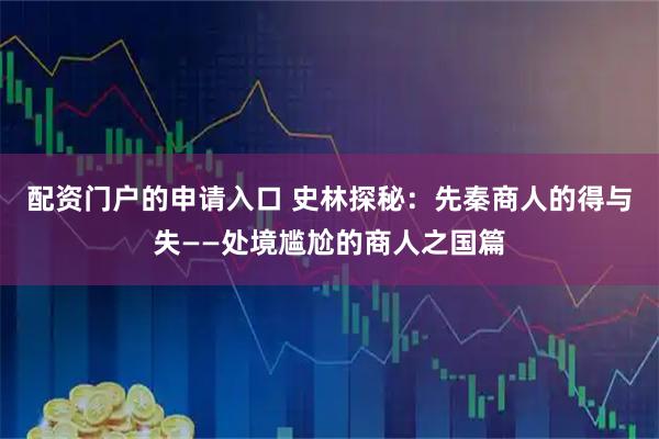 配资门户的申请入口 史林探秘：先秦商人的得与失——处境尴尬的商人之国篇