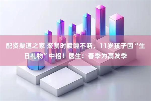 配资渠道之家 聚餐时喷嚏不断，11岁孩子因“生日礼物”中招！医生：春季为高发季