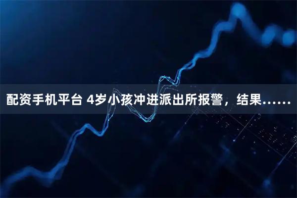 配资手机平台 4岁小孩冲进派出所报警，结果……