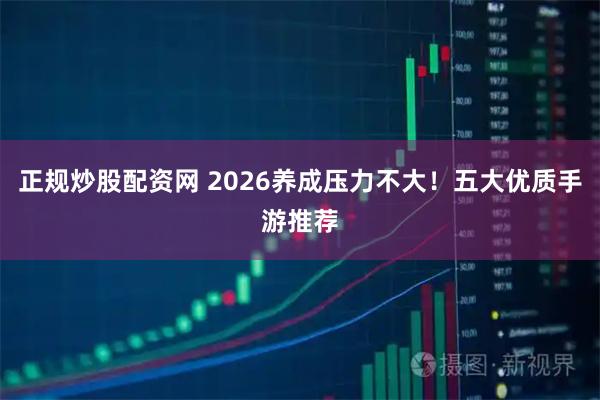 正规炒股配资网 2026养成压力不大！五大优质手游推荐