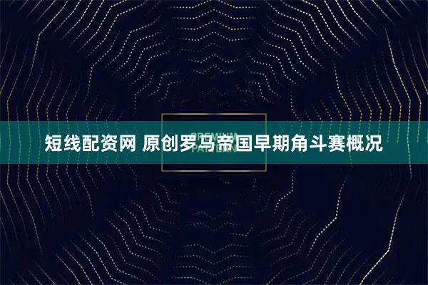 短线配资网 原创罗马帝国早期角斗赛概况