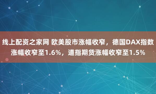 线上配资之家网 欧美股市涨幅收窄，德国DAX指数涨幅收窄至1.6%，道指期货涨幅收窄至1.5%