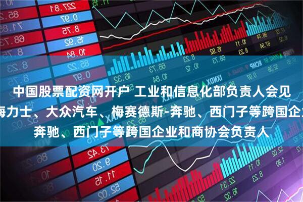 中国股票配资网开户 工业和信息化部负责人会见苹果、高通、SK海力士、大众汽车、梅赛德斯-奔驰、西门子等跨国企业和商协会负责人