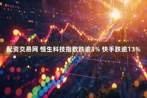 配资交易网 恒生科技指数跌逾3% 快手跌逾13%